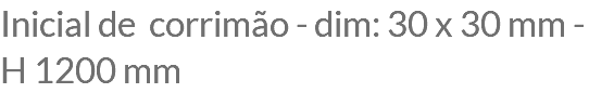 Inicial de corrimão - dim: 30 x 30 mm - H 1200 mm