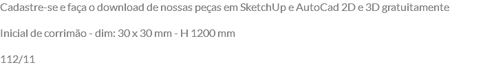 Cadastre-se e faça o download de nossas peças em SketchUp e AutoCad 2D e 3D gratuitamente Inicial de corrimão - dim: 30 x 30 mm - H 1200 mm 112/11