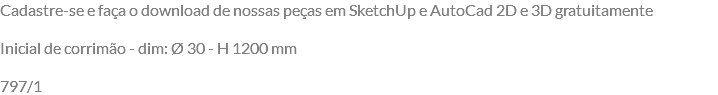Cadastre-se e faça o download de nossas peças em SketchUp e AutoCad 2D e 3D gratuitamente Inicial de corrimão - dim: Ø 30 - H 1200 mm 797/1