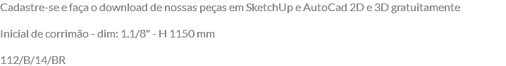 Cadastre-se e faça o download de nossas peças em SketchUp e AutoCad 2D e 3D gratuitamente Inicial de corrimão - dim: 1.1/8" - H 1150 mm 112/B/14/BR