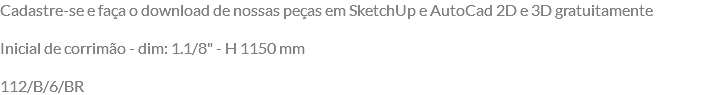Cadastre-se e faça o download de nossas peças em SketchUp e AutoCad 2D e 3D gratuitamente Inicial de corrimão - dim: 1.1/8" - H 1150 mm 112/B/6/BR