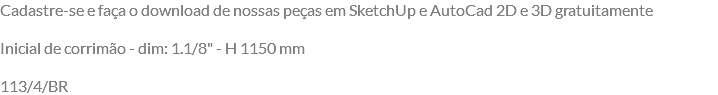 Cadastre-se e faça o download de nossas peças em SketchUp e AutoCad 2D e 3D gratuitamente Inicial de corrimão - dim: 1.1/8" - H 1150 mm 113/4/BR