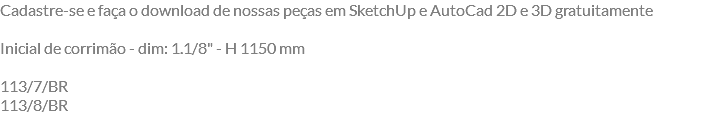 Cadastre-se e faça o download de nossas peças em SketchUp e AutoCad 2D e 3D gratuitamente Inicial de corrimão - dim: 1.1/8" - H 1150 mm 113/7/BR 113/8/BR