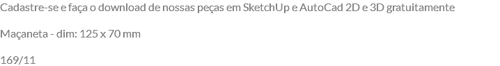 Cadastre-se e faça o download de nossas peças em SketchUp e AutoCad 2D e 3D gratuitamente Maçaneta - dim: 125 x 70 mm 169/11